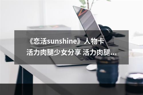 《恋活sunshine》人物卡活力肉腿少女分享 活力肉腿少女怎么捏？