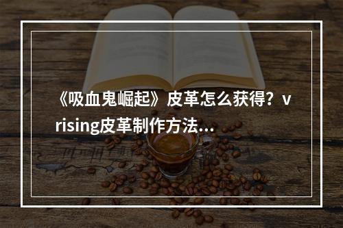 《吸血鬼崛起》皮革怎么获得？v rising皮革制作方法介绍