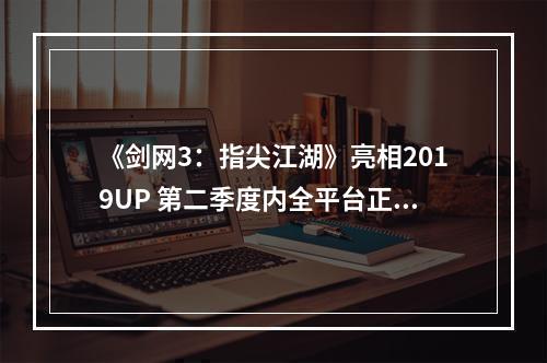 《剑网3：指尖江湖》亮相2019UP 第二季度内全平台正式上线