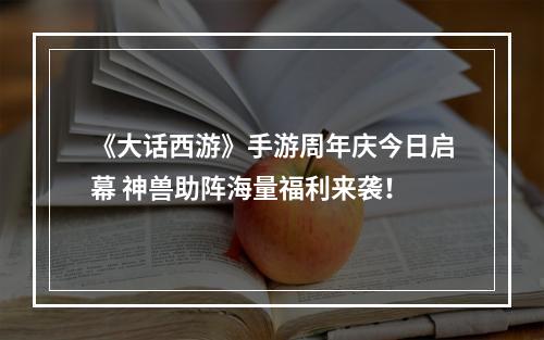 《大话西游》手游周年庆今日启幕 神兽助阵海量福利来袭！