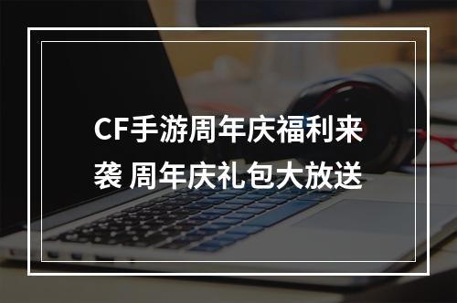 CF手游周年庆福利来袭 周年庆礼包大放送