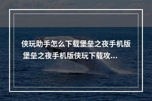 侠玩助手怎么下载堡垒之夜手机版 堡垒之夜手机版侠玩下载攻略