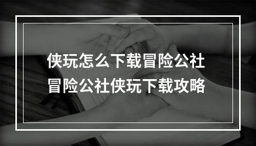 侠玩怎么下载冒险公社 冒险公社侠玩下载攻略