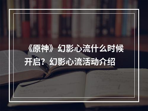 《原神》幻影心流什么时候开启？幻影心流活动介绍