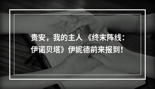 贵安，我的主人 《终末阵线：伊诺贝塔》伊妮德前来报到！