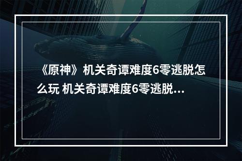 《原神》机关奇谭难度6零逃脱怎么玩 机关奇谭难度6零逃脱玩法分享