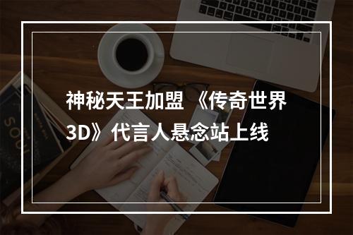 神秘天王加盟 《传奇世界3D》代言人悬念站上线