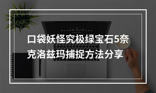 口袋妖怪究极绿宝石5奈克洛兹玛捕捉方法分享