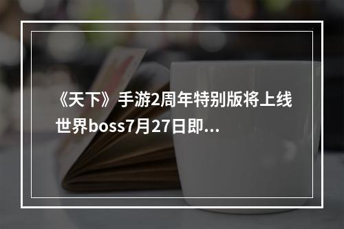 《天下》手游2周年特别版将上线 世界boss7月27日即将霸气登场！