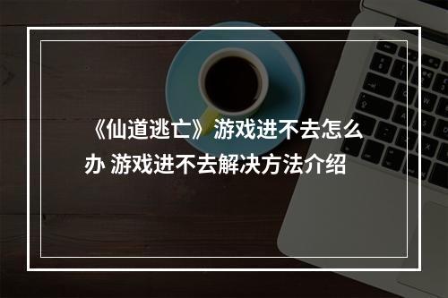 《仙道逃亡》游戏进不去怎么办 游戏进不去解决方法介绍