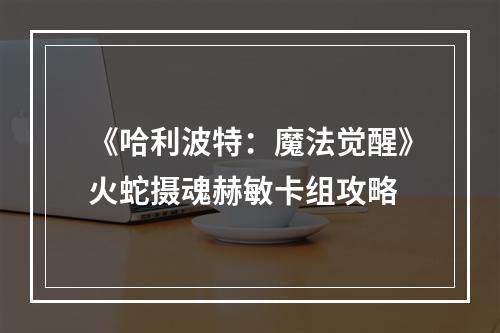 《哈利波特：魔法觉醒》火蛇摄魂赫敏卡组攻略