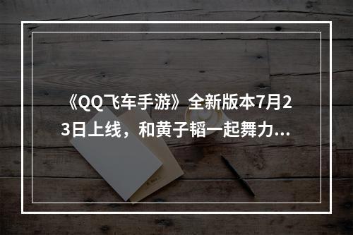 《QQ飞车手游》全新版本7月23日上线，和黄子韬一起舞力全开！