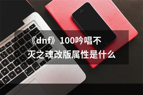 《dnf》100吟唱不灭之魂改版属性是什么