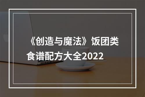 《创造与魔法》饭团类食谱配方大全2022