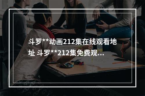 斗罗**动画212集在线观看地址 斗罗**212集免费观看完整版