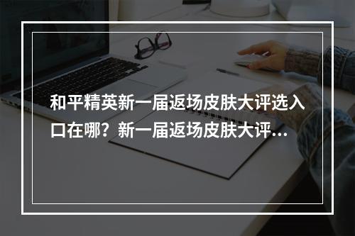 和平精英新一届返场皮肤大评选入口在哪？新一届返场皮肤大评选入口介绍