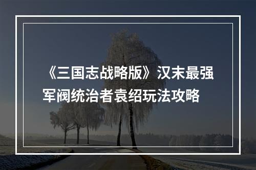 《三国志战略版》汉末最强军阀统治者袁绍玩法攻略