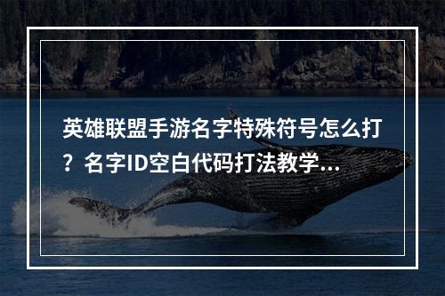 英雄联盟手游名字特殊符号怎么打？名字ID空白代码打法教学[多图]