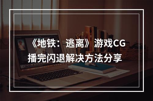 《地铁：逃离》游戏CG播完闪退解决方法分享