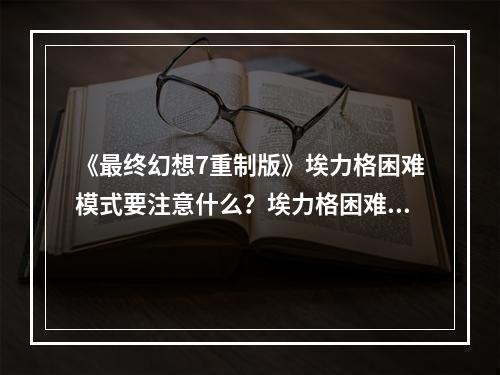 《最终幻想7重制版》埃力格困难模式要注意什么？埃力格困难模式注意事项