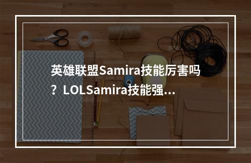 英雄联盟Samira技能厉害吗？LOLSamira技能强度曝光[多图]