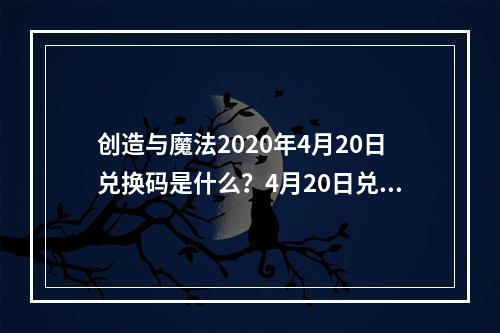 创造与魔法2020年4月20日兑换码是什么？4月20日兑换码详情一览