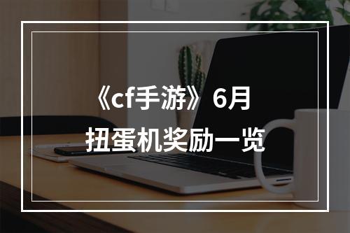 《cf手游》6月扭蛋机奖励一览