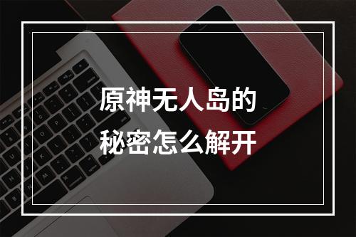 原神无人岛的秘密怎么解开