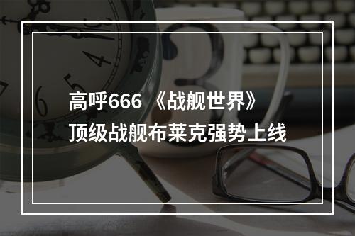 高呼666 《战舰世界》顶级战舰布莱克强势上线