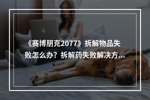 《赛博朋克2077》拆解物品失败怎么办？拆解药失败解决方法