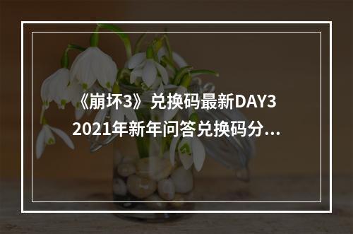 《崩坏3》兑换码最新DAY3 2021年新年问答兑换码分享