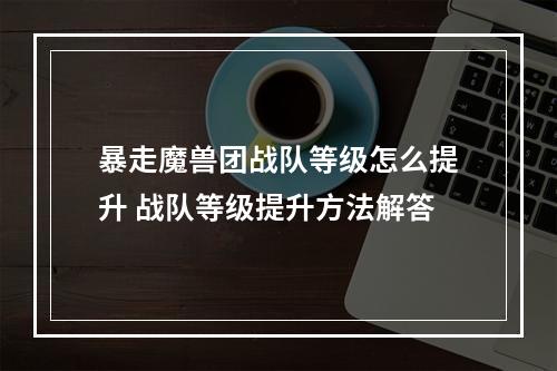 暴走魔兽团战队等级怎么提升 战队等级提升方法解答