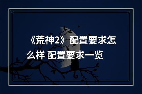 《荒神2》配置要求怎么样 配置要求一览