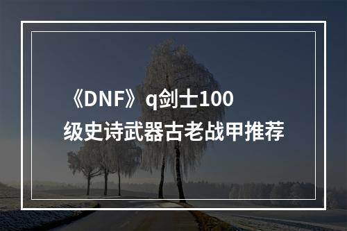 《DNF》q剑士100级史诗武器古老战甲推荐