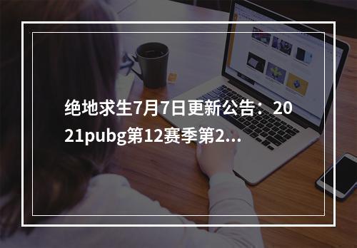 绝地求生7月7日更新公告：2021pubg第12赛季第2轮更新内容一览[多图]