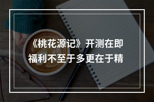 《桃花源记》开测在即 福利不至于多更在于精