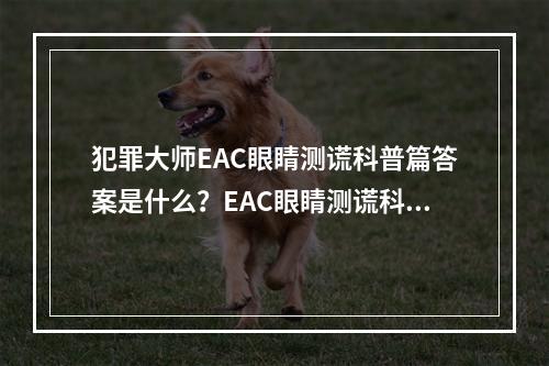 犯罪大师EAC眼睛测谎科普篇答案是什么？EAC眼睛测谎科普篇正确答案解析[多图]