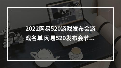 2022网易520游戏发布会游戏名单 网易520发布会节目单