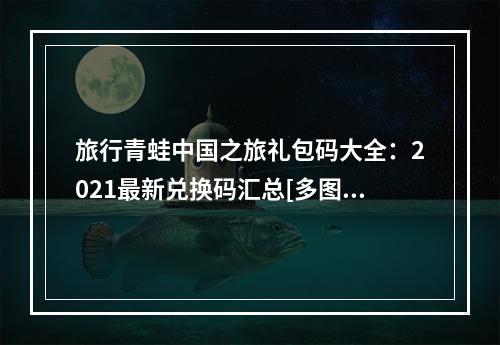 旅行青蛙中国之旅礼包码大全：2021最新兑换码汇总[多图]