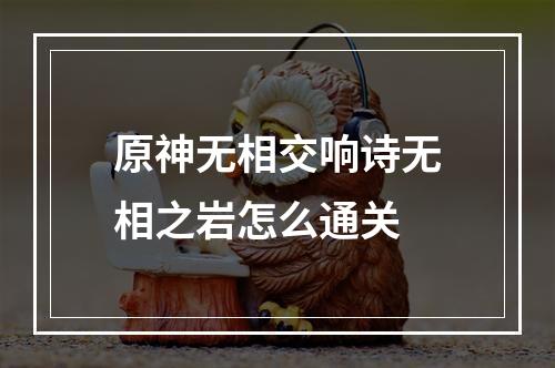 原神无相交响诗无相之岩怎么通关