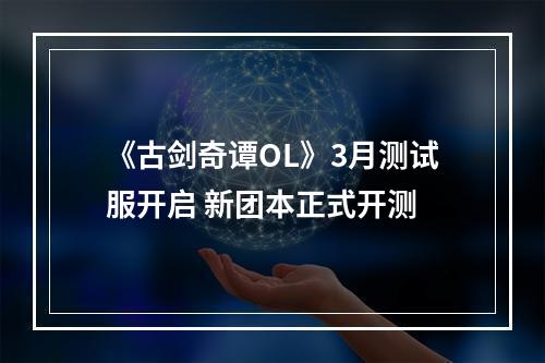 《古剑奇谭OL》3月测试服开启 新团本正式开测