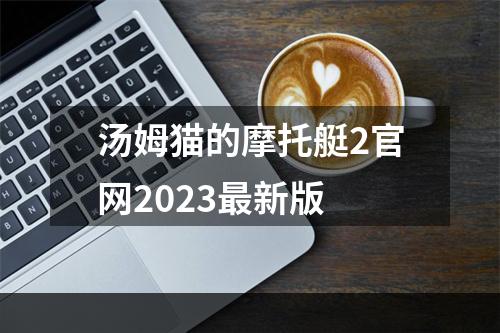 汤姆猫的摩托艇2官网2023最新版