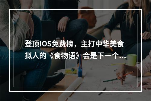 登顶IOS免费榜，主打中华美食拟人的《食物语》会是下一个女性向爆款吗？