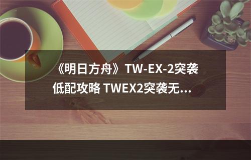 《明日方舟》TW-EX-2突袭低配攻略 TWEX2突袭无精二低配打法