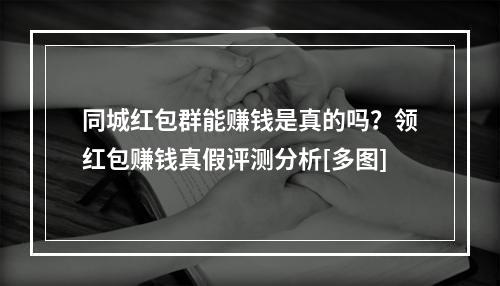 同城红包群能赚钱是真的吗？领红包赚钱真假评测分析[多图]