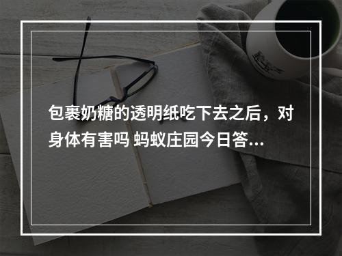 包裹奶糖的透明纸吃下去之后，对身体有害吗 蚂蚁庄园今日答案1月13日