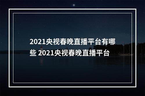 2021央视春晚直播平台有哪些 2021央视春晚直播平台