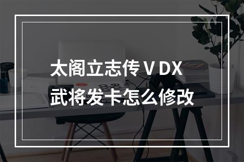 太阁立志传ⅤDX武将发卡怎么修改