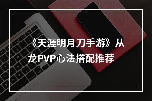 《天涯明月刀手游》从龙PVP心法搭配推荐