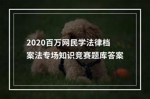 2020百万网民学法律档案法专场知识竞赛题库答案